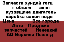 Запчасти хундай гетц 2010г объем 1.6 акпп кузовщина двигатель каробка салон подв › Цена ­ 1 000 - Все города Авто » Продажа запчастей   . Ненецкий АО,Верхняя Пеша д.